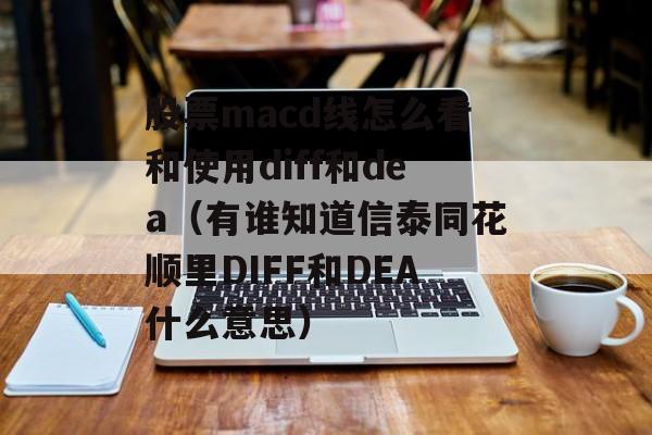 股票macd线怎么看和使用diff和dea（有谁知道信泰同花顺里DIFF和DEA什么意思）