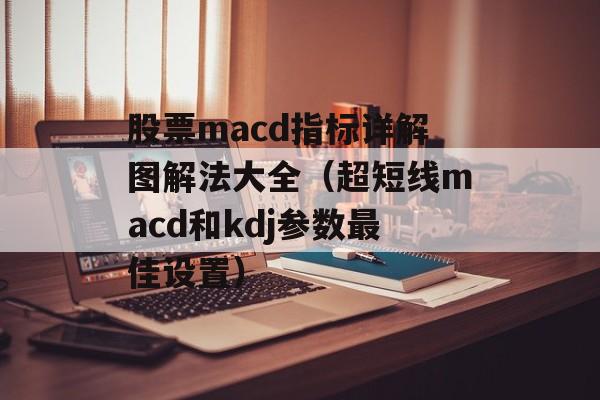股票macd指标详解图解法大全（超短线macd和kdj参数最佳设置）