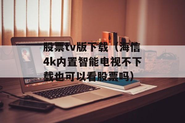 股票tv版下载（海信4k内置智能电视不下载也可以看股票吗）