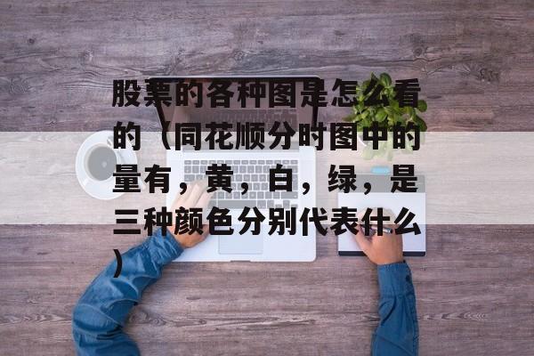 股票的各种图是怎么看的（同花顺分时图中的量有，黄，白，绿，是三种颜色分别代表什么）