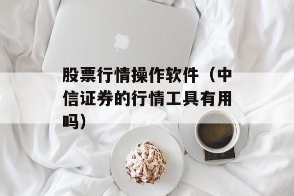 股票行情操作软件（中信证券的行情工具有用吗）