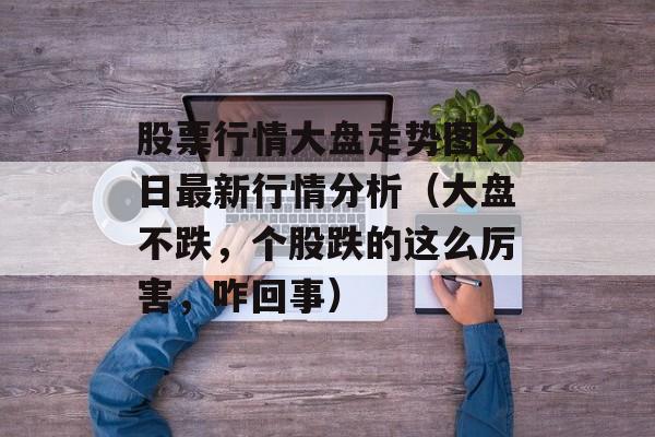 股票行情大盘走势图今日最新行情分析（大盘不跌，个股跌的这么厉害	，咋回事）