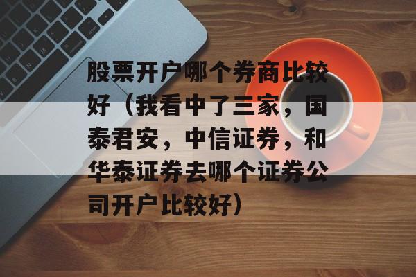 股票开户哪个券商比较好（我看中了三家	，国泰君安，中信证券，和华泰证券去哪个证券公司开户比较好）