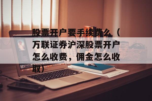 股票开户要手续费么（万联证券沪深股票开户怎么收费，佣金怎么收取）