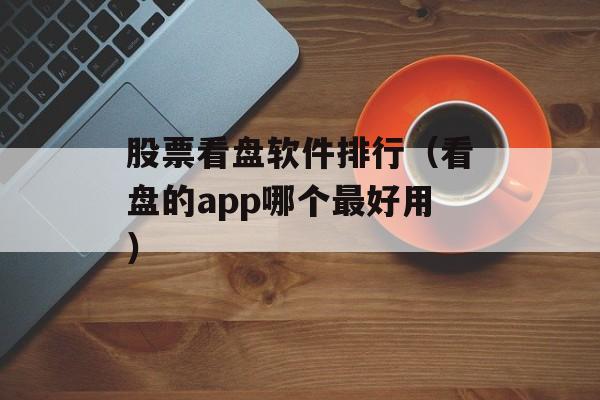 股票看盘软件排行（看盘的app哪个最好用）