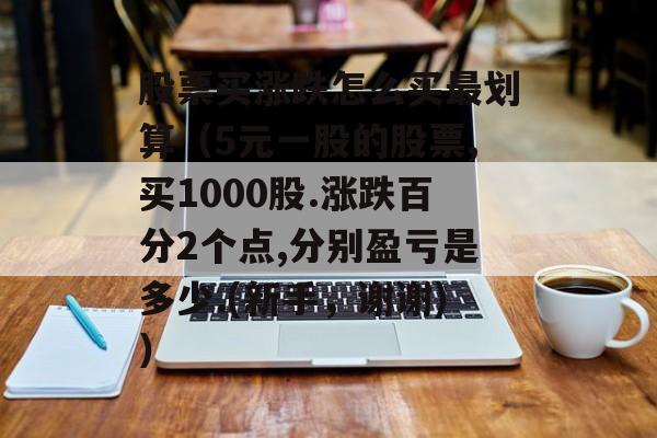 股票买涨跌怎么买最划算（5元一股的股票,买1000股.涨跌百分2个点,分别盈亏是多少.(新手，谢谢)）