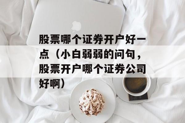股票哪个证券开户好一点（小白弱弱的问句，股票开户哪个证券公司好啊）