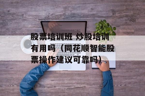 股票培训班 炒股培训有用吗（同花顺智能股票操作建议可靠吗）