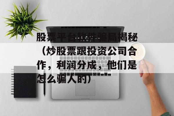 股票平台软件骗局揭秘（炒股票跟投资公司合作，利润分成，他们是怎么骗人的）