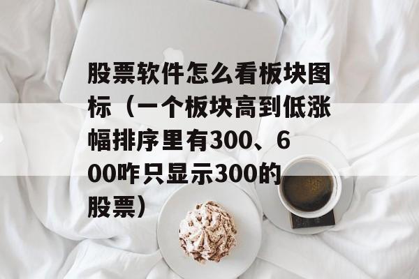 股票软件怎么看板块图标（一个板块高到低涨幅排序里有300、600咋只显示300的股票）