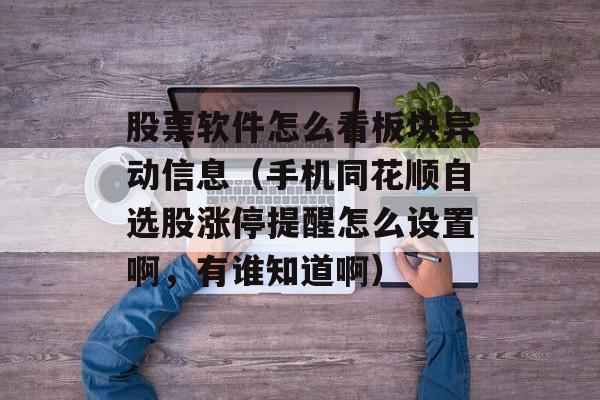 股票软件怎么看板块异动信息（手机同花顺自选股涨停提醒怎么设置啊，有谁知道啊）