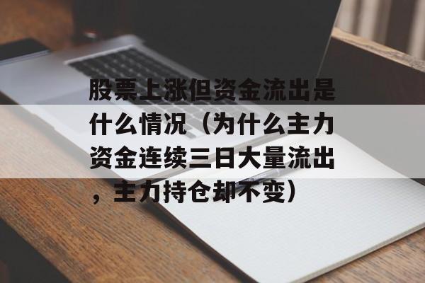 股票上涨但资金流出是什么情况（为什么主力资金连续三日大量流出	，主力持仓却不变）