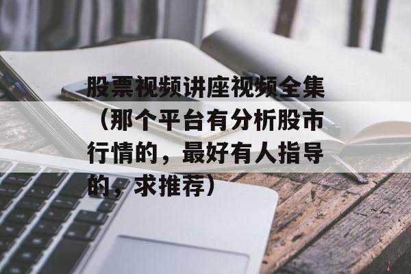 股票视频讲座视频全集（那个平台有分析股市行情的，最好有人指导的，求推荐）