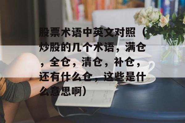 股票术语中英文对照（炒股的几个术语	，满仓，全仓，清仓	，补仓，还有什么仓，这些是什么意思啊）
