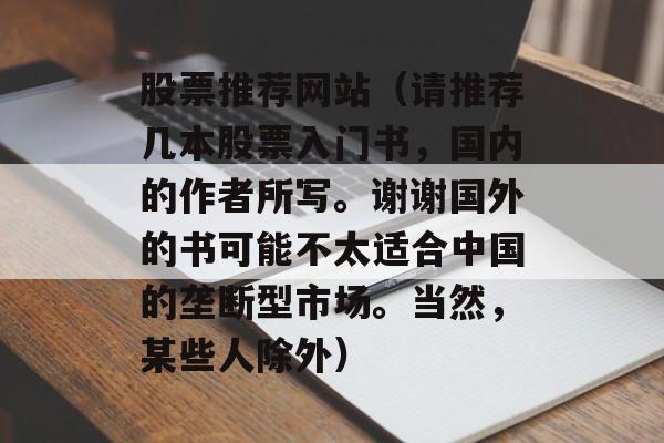 股票推荐网站（请推荐几本股票入门书，国内的作者所写	。谢谢国外的书可能不太适合中国的垄断型市场。当然	，某些人除外）