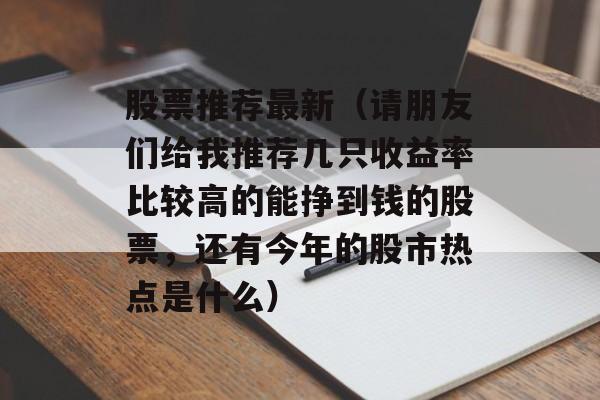 股票推荐最新（请朋友们给我推荐几只收益率比较高的能挣到钱的股票	，还有今年的股市热点是什么）