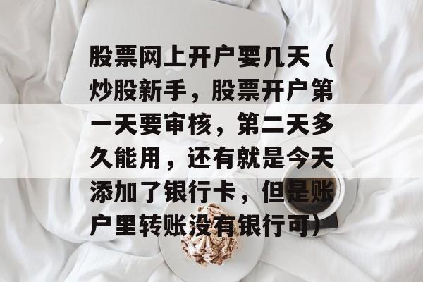 股票网上开户要几天（炒股新手，股票开户第一天要审核	，第二天多久能用，还有就是今天添加了银行卡，但是账户里转账没有银行可）
