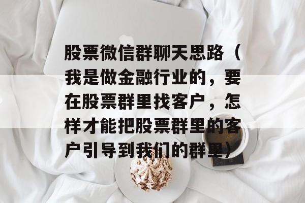 股票微信群聊天思路（我是做金融行业的，要在股票群里找客户，怎样才能把股票群里的客户引导到我们的群里）