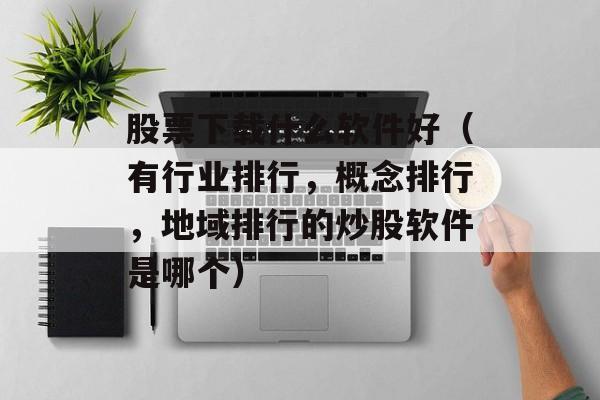 股票下载什么软件好（有行业排行	，概念排行，地域排行的炒股软件是哪个）