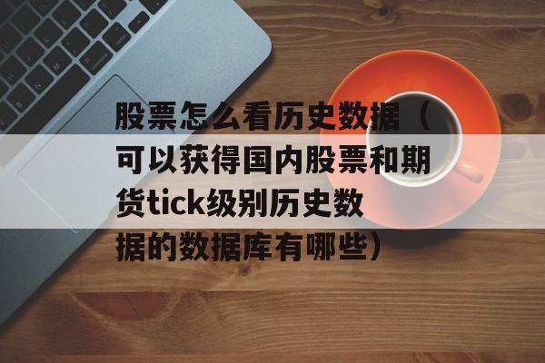 股票怎么看历史数据（可以获得国内股票和期货tick级别历史数据的数据库有哪些）