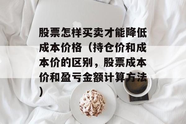 股票怎样买卖才能降低成本价格（持仓价和成本价的区别，股票成本价和盈亏金额计算方法）