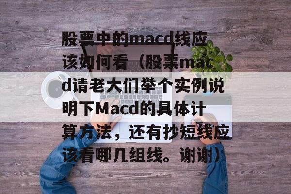 股票中的macd线应该如何看（股票macd请老大们举个实例说明下Macd的具体计算方法，还有抄短线应该看哪几组线。谢谢）