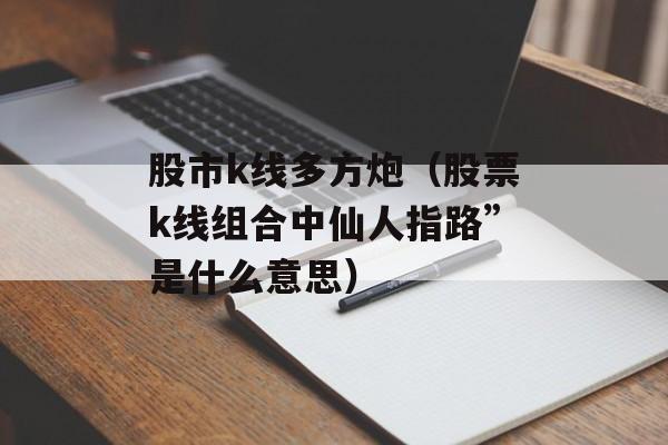 股市k线多方炮（股票k线组合中仙人指路”是什么意思）