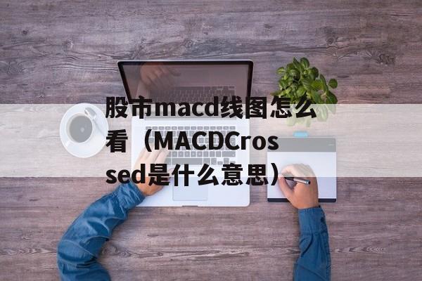 股市macd线图怎么看（MACDCrossed是什么意思）