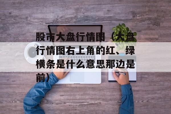股市大盘行情图（大盘行情图右上角的红、绿横条是什么意思那边是前）