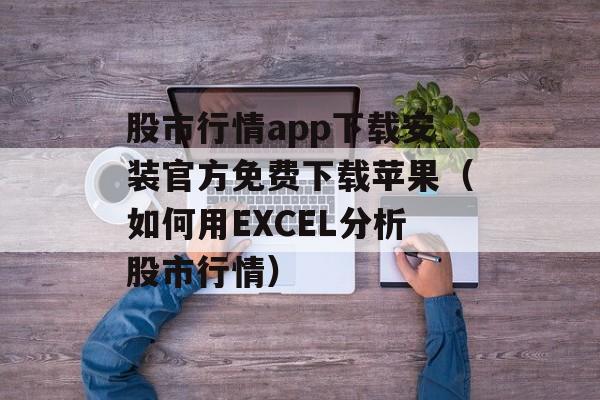股市行情app下载安装官方免费下载苹果（如何用EXCEL分析股市行情）