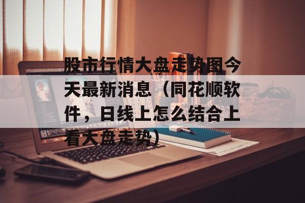 股市行情大盘走势图今天最新消息（同花顺软件，日线上怎么结合上看大盘走势）