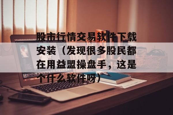 股市行情交易软件下载安装（发现很多股民都在用益盟操盘手，这是个什么软件呀）