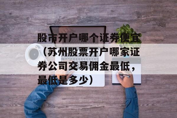 股市开户哪个证券便宜（苏州股票开户哪家证券公司交易佣金最低	，最低是多少）