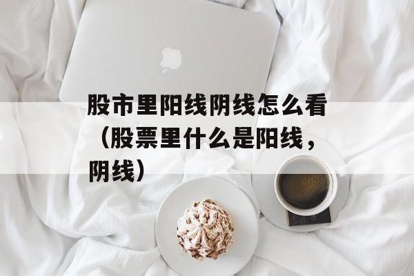 股市里阳线阴线怎么看（股票里什么是阳线，阴线）