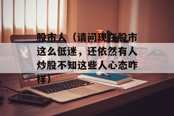 股市人（请问现在股市这么低迷，还依然有人炒股不知这些人心态咋样）