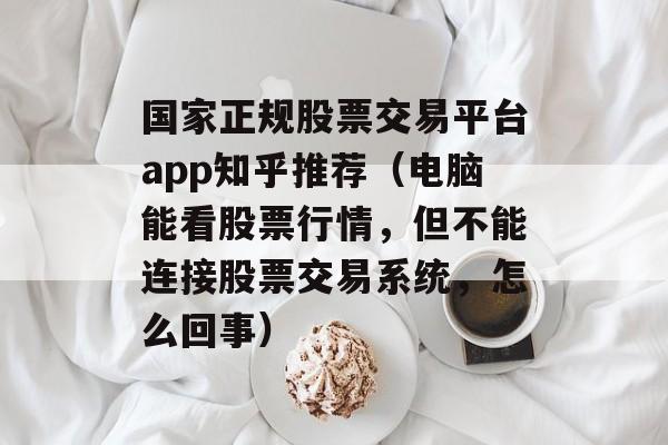 国家正规股票交易平台app知乎推荐（电脑能看股票行情，但不能连接股票交易系统，怎么回事）