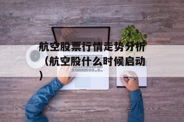 航空股票行情走势分析（航空股什么时候启动）