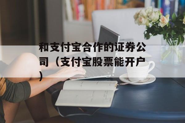 和支付宝合作的证券公司（支付宝股票能开户）