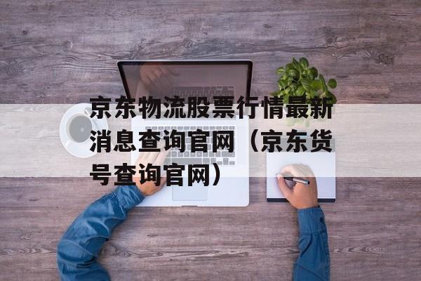 京东物流股票行情最新消息查询官网（京东货号查询官网）