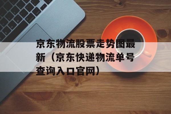 京东物流股票走势图最新（京东快递物流单号查询入口官网）