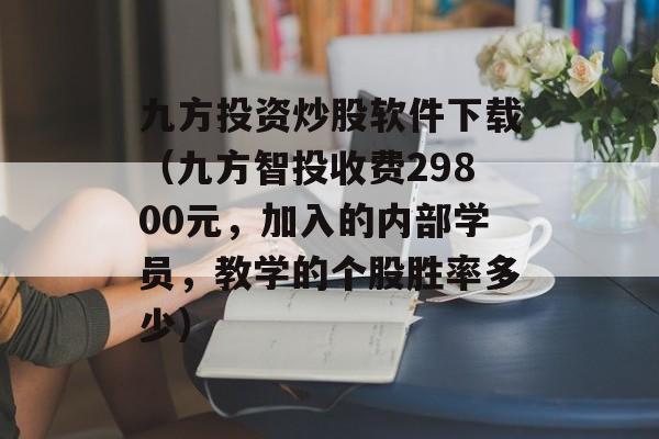 九方投资炒股软件下载（九方智投收费29800元	，加入的内部学员，教学的个股胜率多少）