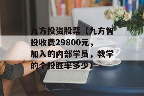 九方投资股票（九方智投收费29800元	，加入的内部学员，教学的个股胜率多少）