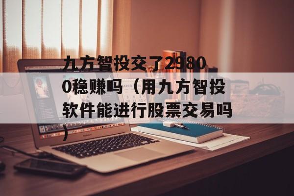 九方智投交了29800稳赚吗（用九方智投软件能进行股票交易吗）