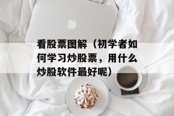 看股票图解（初学者如何学习炒股票，用什么炒股软件最好呢）