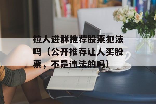 拉人进群推荐股票犯法吗（公开推荐让人买股票，不是违法的吗）