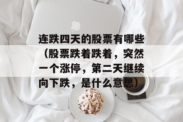 连跌四天的股票有哪些（股票跌着跌着	，突然一个涨停，第二天继续向下跌，是什么意思）