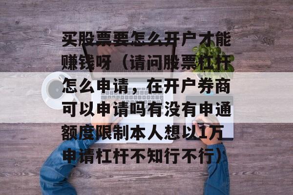 买股票要怎么开户才能赚钱呀（请问股票杠杆怎么申请，在开户券商可以申请吗有没有申通额度限制本人想以1万申请杠杆不知行不行）