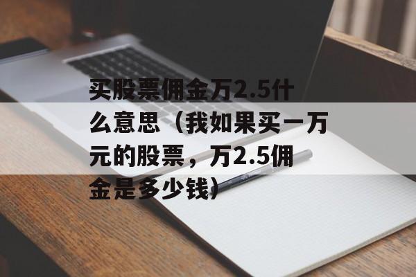 买股票佣金万2.5什么意思（我如果买一万元的股票，万2.5佣金是多少钱）