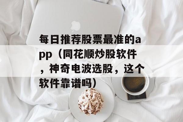 每日推荐股票最准的app（同花顺炒股软件，神奇电波选股，这个软件靠谱吗）