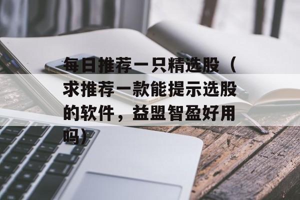 每日推荐一只精选股（求推荐一款能提示选股的软件	，益盟智盈好用吗）
